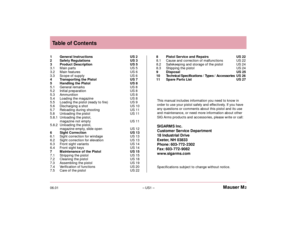 Page 3Mauser M2
– US1 –Table of Contents
06.011 General InstructionsUS 2
2  Safety RegulationsUS 3
3  Product DescriptionUS 5
3.1  Main partsUS 5
3.2  Main featuresUS 6
3.3  Scope of supplyUS 6
4  Transporting the PistolUS 7
5  Handling the PistolUS 8
5.1 General remarksUS 8
5.2  Initial preparationUS 8
5.3  AmmunitionUS 8
5.4  Loading the magazineUS 8
5.5  Loading the pistol (ready to fire)US 9
5.6  Discharging a shotUS 10
5.7  Reloading during shootingUS 11
5.8  Unloading the pistolUS 11
5.8.1  Unloading the...