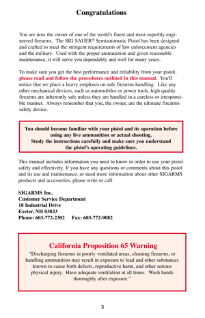 Page 33
Congratulations
You are now the owner of one of the world's finest and most superbly engi-
neered firearms.  The SIG SAUER®Semiautomatic Pistol has been designed
and crafted to meet the stringent requirements of law enforcement agencies
and the military.  Used with the proper ammunition and given reasonable
maintenance, it will serve you dependably and well for many years. 
To make sure you get the best performance and reliability from your pistol,
please read and follow the procedures outlined in...