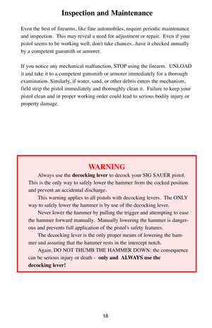 Page 1818
Inspection and Maintenance
Even the best of firearms, like fine automobiles, require periodic maintenance
and inspection.  This may reveal a need for adjustment or repair.  Even if your
pistol seems to be working well, don't take chances...have it checked annually
by a competent gunsmith or armorer.  
If you notice any mechanical malfunction, STOP using the firearm.  UNLOAD
it and take it to a competent gunsmith or armorer immediately for a thorough
examination. Similarly, if water, sand, or other...