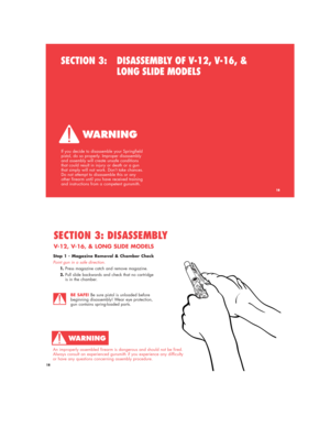 Page 18If you decide to disassemble your Springfield
pistol, do so properly. Improper disassembly
and assembly will create unsafe conditions
that could result in injury or death or a gun
that simply will not work. Don’t take chances.
Do not attempt to disassemble this or any
other firearm until you have received training
and instructions from a competent gunsmith.
SECTION 3: DISASSEMBLY OF V-12, V-16, & 
LONG SLIDE MODELS
18
S
P
R
IN
G
F
IE
L
D
   A
R
M
O
R
YS
P
R
I
N
G
F
I
E
L
D
 
 A
R
M
O
R
Y
G
E
N
E
S
E
O...