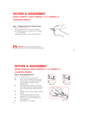 Page 21Step 1 - Magazine Removal & Chamber Check
Point gun in a safe direction.
1.Press magazine catch and remove magazine.
2.Pull slide backwards and check that no cartridge 
is in the chamber. 
3.Release slide allowing it to go to forward position.
SECTION 4: DISASSEMBLY
MICRO-COMPACT, ULTRA COMPACT, V-10, COMPACT, & 
CHAMPION MODELS
WARNING:Point muzzle away from face to 
prevent injury in the event plug is ejected by spring.
SPRINGFIELD   ARMORYSPR
INGFIELD
  AR
MORY
GEN
ESEO IL 
USA
MM123
456
21
21
Step 2...