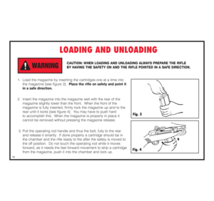 Page 20LOADING AND UNLOADING
CAUTION: WHEN LOADING AND UNLOADING ALWAYS PREPARE THE RIFLE  
BY HAVING THE SAFETY ON AND THE RIFLE POINTED IN A SAFE DIRECTION.
1.  Load the magazine by inserting the cartridges one at a time into 
the magazine [see figure 3].  
Place the rifle on safety and point it 
in a safe direction.
2.  Insert the magazine into the magazine well with the rear of the 
magazine slightly lower than the front.  When the front of the 
magazine is fully inserted, firmly rock the magazine up and to...