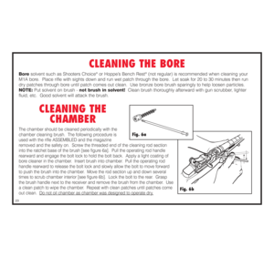 Page 24CLEANING THE BORE
Boresolvent such as Shooters Choice
®or Hoppe’s Bench Rest
®(not regular) is recommended when cleaning your
M1A bore.  Place rifle with sights down and run wet patch through the bore.  Let soak for 20 to 30 minutes then run
dry patches through bore until patch comes out clean.  Use bronze bore brush sparingly to help loosen particles.
NOTE:Put solvent on brush - not brush in solvent!Clean brush thoroughly afterward with gun scrubber, lighter
fluid, etc.  Good solvent will attack the...