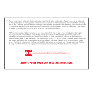 Page 1014. Never fire any semi-automatic firearm with your finger, hand, face, or other part of your body over or adjacent 
to the ejection port, or in any position where you may be struck by the reciprocating movement of the operating 
rod or bolt.  Both the ejection of empty cartridge cases and the movement of the operating rod and bolt are part 
of the normal operating cycle of semi-automatic firearms and pose no safety hazard to the shooter if the firearm 
is held in a normal grip and fired at arms length...