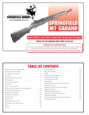 Page 1SPRINGFIELD
M1 GARAND
REVIEW THE SAFE HANDLING RULES PRIOR TO EACH USE
IMPORTANT SAFETY INFORMATION INSIDE
Keep this manual with your rifle and review it before each use. Do not allow others to handle or fire your rifle
until they have read this manual. Transfer this manual with the firearm upon ownership change.
Be a responsible gun owner. Use it safely, store it securely, and always transfer a gun responsibly and legally.
SPRINGFIELD
M1 GARAND
DO NOT ATTEMPT TO LOAD YOUR M1 GARAND UNTIL YOU HAVE READ...
