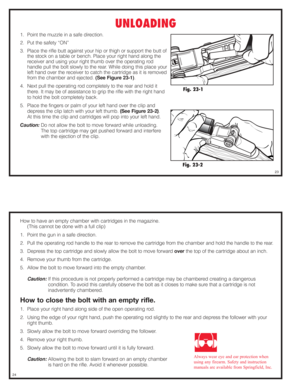 Page 12UNLOADING
1.  Point the muzzle in a safe direction.
2.  Put the safety “ON”
3.  Place the rifle butt against your hip or thigh or support the butt of
the stock on a table or bench. Place your right hand along the
receiver and using your right thumb over the operating rod
handle pull the bolt slowly to the rear. While doing this place your
left hand over the receiver to catch the cartridge as it is removed
from the chamber and ejected. (See Figure 23-1).
4.  Next pull the operating rod completely to the...