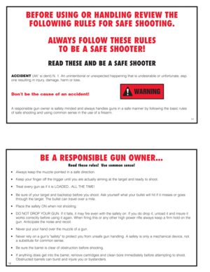 Page 6BEFORE USING OR HANDLING REVIEW THE
FOLLOWING RULES FOR SAFE SHOOTING.
ALWAYS FOLLOW THESE RULES
TO BE A SAFE SHOOTER!
READ THESE AND BE A SAFE SHOOTER
ACCIDENT (AK si dent) N. 1. An unintentional or unexpected happening that is undesirable or unfortunate, esp.
one resulting in injury, damage, harm or loss. 
Dont be the cause of an accident!
A responsible gun owner is safety minded and always handles guns in a safe manner by following the basic rules 
of safe shooting and using common sense in the use of...