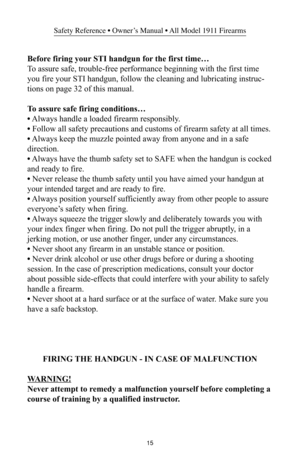 Page 1515
Safety Reference • Owner’s Manual • All Model 1911 Firearms
Before firing your STI handgun for the first time…
To assure safe, trouble-free performance beginning with the first time
you fire your STI handgun, follow the cleaning and lubricating instruc-
tions on page 32 of this manual.
To assure safe firing conditions…
• Always handle a loaded firearm responsibly.
• Follow all safety precautions and customs of firearm safety at all times.
• Always keep the muzzle pointed away from anyone and in a...