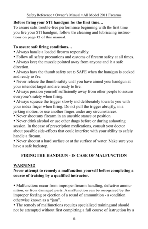 Page 1616
Safety Reference • Owner’s Manual • All Model 2011 Firearms
Before firing your STI handgun for the first time…
To assure safe, trouble-free performance beginning with the first time
you fire your STI handgun, follow the cleaning and lubricating instruc-
tions on page 32 of this manual.
To  assure safe firing conditions…
• Always handle a loaded firearm responsibly.
• Follow all safety precautions and customs of firearm safety at all times.
• Always keep the muzzle pointed away from anyone and in a...