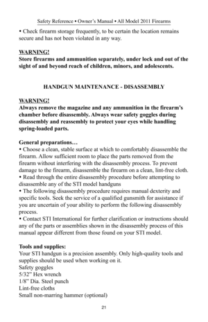 Page 2121
Safety Reference • Owner’s Manual • All Model 2011 Firearms
• Check firearm storage frequently, to be certain the location remains
secure and has not been violated in any way.
WARNING!
Store firearms and ammunition separately, under lock and out of the
sight of and beyond reach of children, minors, and adolescents.
HANDGUN MAINTENANCE - DISASSEMBLY
WARNING!
Always remove the magazine and any ammunition in the firearm’s
chamber before disassembly. Always wear safety goggles during
disassembly and...