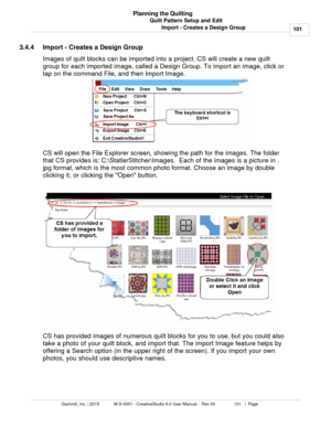 Page 101Quilt Pattern Setup and Edit101
Gammill, Inc. | 2015             M-S-0001 - CreativeStudio 6.0 User Manual -  Rev 00                 101   |  Page Planning the Quilting
Import - Creates a Design Group
3.4.4 Import - Creates a Design Group
Images of quilt blocks can be imported into a project. CS will create a new quilt
group for each imported image, called a Design Group. To import an image, click or
tap on the command File, and then Import Image.
CS will open the File Explorer screen, showing the path...