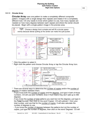 Page 111Quilt Pattern Creation111
Gammill, Inc. | 2015             M-S-0001 - CreativeStudio 6.0 User Manual -  Rev 00                 111   |  Page Planning the Quilting
Right Click Options
3.5.1.5
Circular Array
Circular Array  uses one pattern to make a completely different composite
pattern. It begins with a single design then repeats and rotates it for a completely
different look.  CS only needs to know which pattern to use, how many repeats are
needed (or how many degrees between each repeat) and where the...