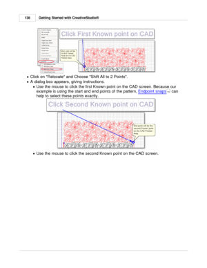 Page 136Getting Started with CreativeStudio®
136
· Click on Relocate and Choose Shift All to 2 Points.  
· A dialog box appears, giving instructions.
· Use the mouse to click the first Known point on the CAD screen. Because our
example is using the start and end points of the pattern,  Endpoint snaps
 can
help to select these points exactly. 
·Use the mouse to click the second Known point on the CAD screen. 
150 