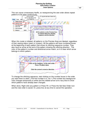 Page 147Quilt Pattern Creation147
Gammill, Inc. | 2015             M-S-0001 - CreativeStudio 6.0 User Manual -  Rev 00                 147   |  Page Planning the Quilting
Draw Options
This can cause unnecessary tieoffs, so resequencing the sew order allows repeat
patterns to be sewn continuously.     
When this mode is initiated, all patterns on the Preview Area are labeled, regardless
of their sewing status (sewn or unsewn). All the patterns will have numbered boxes
at the beginning of each pattern that shows...