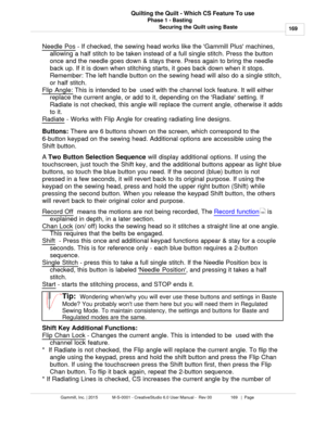 Page 169Phase 1 - Basting169
Gammill, Inc. | 2015             M-S-0001 - CreativeStudio 6.0 User Manual -  Rev 00                 169   |  Page Quilting the Quilt - Which CS Feature To use
Securing the Quilt using Baste
Needle Pos  - If checked, the sewing head works like the Gammill Plus machines,
allowing a half stitch to be taken instead of a full single stitch. Press the button
once and the needle goes down & stays there. Press again to bring the needle
back up. If it is down when stitching starts, it goes...