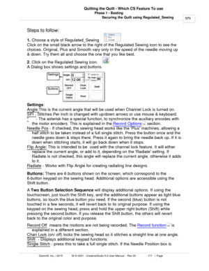 Page 171Phase 1 - Basting171
Gammill, Inc. | 2015             M-S-0001 - CreativeStudio 6.0 User Manual -  Rev 00                 171   |  Page Quilting the Quilt - Which CS Feature To use
Securing the Quilt using Regulated_Sewing
Steps to follow:
1.  Choose a style of Regulated_Sewing    
 
Click  on the small black arrow to the right of the Regulated Sewing icon to see the
choices. Original, Plus and Smooth vary only in the speed of the needle moving up
& down. Try them all and choose the one that you like...