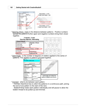 Page 182Getting Started with CreativeStudio®
182
*  Spacing (Horiz / Vert)
 is the distance between patterns.  Positive numbers
spread the patterns further apart and negative numbers bring them closer
together.
*  Quilt Angle
 - is the number of degrees of rotation applied to the series of
patterns . This applies to patterns grouped together.    
*  Connect
 - what to do between each pattern. 
- Connect Start/End tries to stitch the patterns in a continuous path, joining
the end of one pattern to the start of...