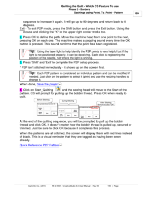 Page 199Phase 3 - Borders199
Gammill, Inc. | 2015             M-S-0001 - CreativeStudio 6.0 User Manual -  Rev 00                 199   |  Page Quilting the Quilt - Which CS Feature To use
Sashings using Point_To_Point - Patternsequence to increase it again. It will go up to 90 degrees and return back to 0
degrees.  
Exit
 - To exit P2P mode, press the Shift button and press the Exit button. Using the
mouse and clicking the X in the upper right corner works too.
2.  Press OK to define the path. Move the machine...