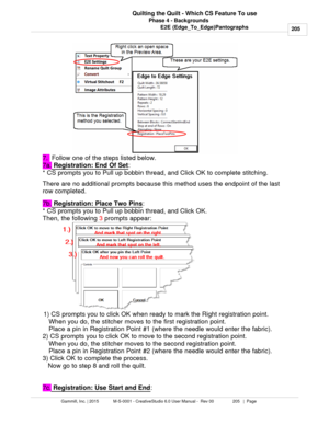 Page 205Phase 4 - Backgrounds205
Gammill, Inc. | 2015             M-S-0001 - CreativeStudio 6.0 User Manual -  Rev 00                 205   |  Page Quilting the Quilt - Which CS Feature To use
E2E (Edge_To_Edge)Pantographs
7.   Follow one of the steps listed below. 
7a.  Registration: End Of Set
: 
* CS prompts you to Pull up bobbin thread, and Click OK to complete stitching. 
There are no additional prompts because this method uses the endpoint of the last
row completed. 
7b.  Registration: Place Two Pins
: 
*...