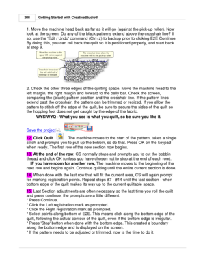 Page 208Getting Started with CreativeStudio®
208
1. Move the machine head back as far as it will go (against the pick-up roller). Now
look at the screen. Do any of the black patterns extend above the crosshair line? If
so, use the Edit / Undo command (Ctrl +z) to backup prior to clicking E2E Continue.
By doing this, you can roll back the quilt so it is positioned properly, and start back
at step 9. 
2. Check the other three edges of the quilting space. Move the machine head to the
left margin, the right margin...