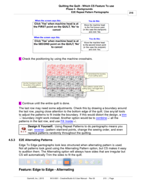 Page 215Phase 4 - Backgrounds215
Gammill, Inc. | 2015             M-S-0001 - CreativeStudio 6.0 User Manual -  Rev 00                 215   |  Page Quilting the Quilt - Which CS Feature To use
E2E Repeat Pattern Pantographs
5.  Check the positioning by using the machine crosshairs. 
6.  Continue until the entire quilt is done. 
The last row may need some adjustments. Check this by drawing a boundary around
the last row, paying close attention to the bottom edge of the quilt. Use any/all tools
to adjust the...