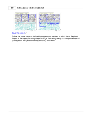 Page 220Getting Started with CreativeStudio®
220
Save the project .   
Follow the same steps as defined in the previous sections to stitch them.  Begin at
Step 5 of Pantographs using Edge-To-Edge. This will guide you through the steps of
quilting each row (and advancing the quilt) until done. 
67 