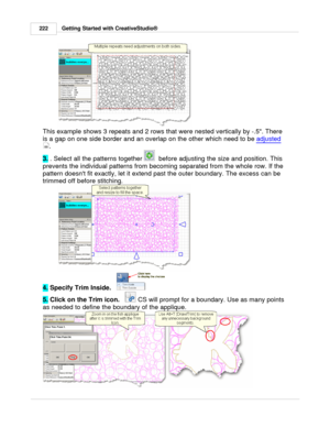 Page 222Getting Started with CreativeStudio®
222
This example shows 3 repeats and 2 rows that were nested vertically by -.5. There
is a gap on one side border and an overlap on the other which need to be  adjusted
.
3.  . Select all the patterns together 
  before adjusting the size and position. This
prevents the individual patterns from becoming separated from the whole row. If the
pattern doesnt fit exactly, let it extend past the outer boundary. The excess can be
trimmed off before stitching.
4.  Specify...