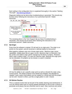 Page 233Utility Functions233
Gammill, Inc. | 2015             M-S-0001 - CreativeStudio 6.0 User Manual -  Rev 00                 233   |  Page Quilting the Quilt - Which CS Feature To use
Technical Support
Each setting in the configuration form is explained thoroughly in the section Quilting
The Quilt ,  Set Stitching Defaults
. 
Diagnostic testing can be done when troubleshooting is warranted. This should only
be done when following the instructions of an authorized Gammill / Statler
technician. 
The remaining...