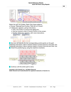 Page 249Quick Ref Panto using Repeats249
Gammill, Inc. | 2015             M-S-0001 - CreativeStudio 6.0 User Manual -  Rev 00                 249   |  Page Quick Reference Sheets
 
Select the last row quilted, Right Click these patterns.
· Choose Relocateand Choose Shift All to 2 Points.  
· A dialog box appears, giving instructions.
· Click Yes button to remove the dialog box.
· Use the mouse to click 2 Control Points on the screen. 
· Another dialog box appears, with more instructions.
7.  Now you will...