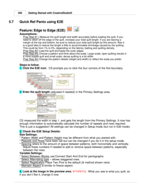 Page 250Getting Started with CreativeStudio®
250
5.7 Quick Ref Panto using E2E
Feature: Edge to Edge (E2E)  
  
Assumptions:  
Prep Step #1.)
 Measure the quilt length and width accurately before loading the quilt. If you
need to stitch off the edge of the quilt, increase your total quilt length. If you are leaving a
margin at the top and bottom, be sure to reduce your total quilt length by this amount. Also it
is a good idea to reduce the length a little to accommodate shrinkage caused by the quilting.
This...