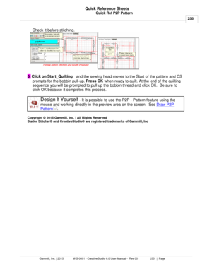 Page 255Quick Ref P2P Pattern255
Gammill, Inc. | 2015             M-S-0001 - CreativeStudio 6.0 User Manual -  Rev 00                 255   |  Page Quick Reference Sheets
 Check it before stitching.
5.  Click on Start_Quilting
   and the sewing head moves to the Start of the pattern and CS
prompts for the bobbin pull-up.  Press OK
 when ready to quilt. At the end of the quilting
sequence you will be prompted to pull up the bobbin thread and click OK.  Be sure to
click OK because it completes this process.
Design...