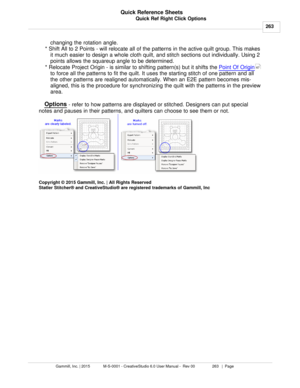 Page 263Quick Ref Right Click Options263
Gammill, Inc. | 2015             M-S-0001 - CreativeStudio 6.0 User Manual -  Rev 00                 263   |  Page Quick Reference Sheets
 changing the rotation angle. 
* Shift All to 2 Points -  will relocate all of the patterns in the active quilt group. This makes
it much easier to design a whole cloth quilt, and stitch sections out individually. Using 2
points allows the squareup angle to be determined. 
* Relocate Project Origin  - is similar to shifting pattern(s)...