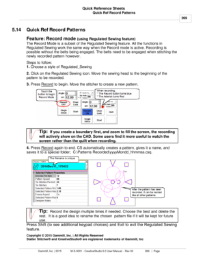 Page 269Quick Ref Record Patterns269
Gammill, Inc. | 2015             M-S-0001 - CreativeStudio 6.0 User Manual -  Rev 00                 269   |  Page Quick Reference Sheets
 
5.14 Quick Ref Record Patterns
Feature: Record mode  (using Regulated Sewing feature)
The Record Mode is a subset of the Regulated Sewing feature. All the functions in
Regulated Sewing work the same way when the Record mode is active. Recording is
possible without the belts being engaged. The belts need to be engaged when stitching the...