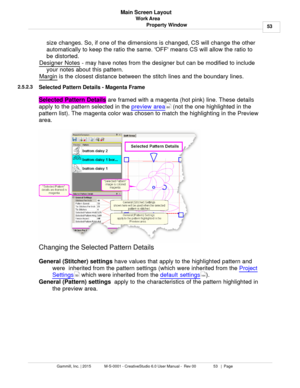 Page 53Work Area53
Gammill, Inc. | 2015             M-S-0001 - CreativeStudio 6.0 User Manual -  Rev 00                 53   |  Page Main Screen Layout
Property Windowsize changes. So, if one of the dimensions is changed, CS will change the other
automatically to keep the ratio the same. OFF means CS will allow the ratio to
be distorted.
Designer Notes
 - may have notes from the designer but can be modified to include
your notes about this pattern. 
Margin
 is the closest distance between the stitch lines and...