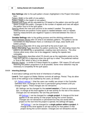 Page 58Getting Started with CreativeStudio®
58
Size Settings  refer to the quilt pattern chosen (highlighted in the Project Information
box).
Pattern Width
 is the width of one pattern.
Pattern Height
 is the height of one pattern. 
Repeats and Rows
 will be calculated by CS based on the pattern size and the quilt
space (Length and width). Changes to the  number of repeats and rows will adjust
the pattern size to fit the quilt space. 
Spacing
 allows the rows and columns to be nested if needed. The spacing...