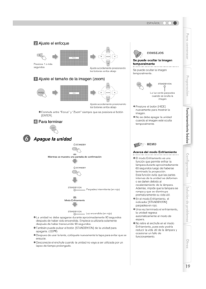 Page 12319
Para comenzar Preparación
Funcionamiento básico
Configuración
Solución de problemas
Otros
ESPAÑOL
bAjuste el enfoque
cAjuste el tamaño de la imagen (zoom)
dPara terminar
FApague la unidad
zConmuta entre “Focus” y “Zoom” siempre que se presione el botón 
[ENTER].
zLa unidad no debe apagarse durante aproximadamente 90 segundos 
después de haber sido encendida. Empiece a utilizarla solamente 
después de haber transcurrido 90 segundos. 
zTambién puede pulsar el botón [STANDBY/ON] de la unidad para...