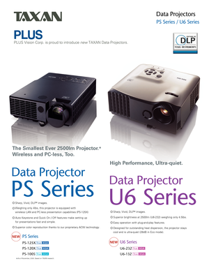 Page 1
Data Projectors 
PS Series / U6 Series
PS-125X
PS-120X
PS-100S
PS SeriesNEW
*As of November, 2006. Based on TAXAN research. 
The Smallest Ever 2500lm Projector.*
Wireless and PC-less, Too.High Performance, Ultra-quiet.
Data Projector
PS Series
Data Projector
U6 Series
Weighing only 4lbs, this projector is equipped with 
wireless LAN and PC-less presentation capabilities (PS-125X)
PLUS Vision Corp. is proud to introduce new TAXAN Data Projectors.
Sharp, Vivid, DLP® images.
Superior brightness at 2500lm...