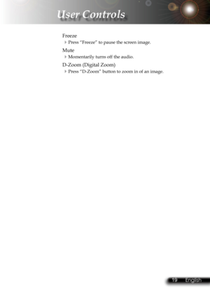 Page 22
18English 19 English
18English 19 English

 User Controls

  Freeze
Press “Freeze” to pause the screen image.
  Mute
Momentarily turns off the audio.
  D-Zoom (Digital Zoom)
Press “D-Zoom” button to zoom in of an image. 