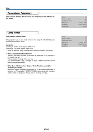 Page 55E-54
Resolution / Frequency
Info.
This function displays the resolution and frequency of the detected in-
put signal.
Lamp Timer
This displays the lamp timer.
This projector has an Eco mode function. The lamp life will differ between
Normal mode and Eco mode.
Lamp Life
Use only in Normal mode: approx. 2000 hours
Use only in Eco mode: approx. 3000 hours
* Lamp life will differ when there has been switching between the modes.
• When Lamp Life Has Been Reached
“Replace the Lamp Cartridge” is displayed on...