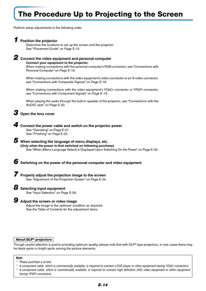 Page 15E-14
The Procedure Up to Projecting to the Screen
Perform setup adjustments in the following order.
1Position the projectorDetermine the locations to set up the screen and the projector.
See “Placement Guide” on Page E-15.
2Connect the video equipment and personal computer
Connect your equipment to the projector.
When making connections with the personal computer’s RGB connector, see “Connections with
Personal Computer” on Page E-16.
When making connections with the video equipment’s video connector or...