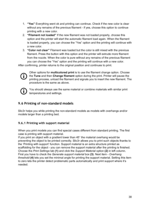 Page 38 
 
1. “Yes” ​ Everything w ent o k  and 
​prin tin g
​ ca n co ntin ue. C heck  if  th e n ew  
​colo r
​ is  clear
 
without any remains of th e p re vious 
​fila me nt
​ -  if  ye s, ch oose  th is  optio n to  co ntin ue
 
printing ​ with a new  ​colo r
​.  
2. “Filament not loaded ”
​ If th e n ew  
​fila me nt
​ w as  not lo aded 
​pro perly
​, ch oose  th is
 
option and the  ​printe r
​ w ill  st art  th e a uto ma tic 
​fila me nt
​  ​lo ad
​ a gain . W hen th e 
​fila m ent
 
is loaded...