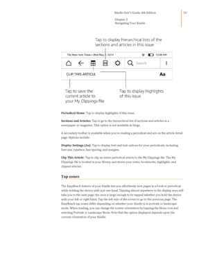 Page 16                                      Kindle User’s Guide, 6th Edition  
Chapter 2 
Navigating Your Kindle  
 
 
16 
 
Periodical Home: Tap to display highlights of this issue. 
Sections and Articles: Tap to go to the hierarchical list of sections and articles in a 
newspaper or magazine. This option is not available in blogs. 
A secondary toolbar is available when youre reading a periodical and are on the article detail 
page. Options include: 
Display Settings (Aa): Tap to display font and text options...