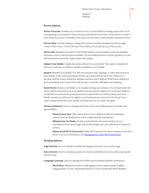 Page 43                                      Kindle User’s Guide, 6th Edition  
Chapter 7  
Settings  
 
 
43 
Device Options 
Device Passcode: Enables you to restrict access to your Kindle by setting a passcode. Youll 
subsequently be prompted to enter the passcode whenever you turn on the device or wake it 
from sleep. If you dont remember your passcode, you must contact Kindle Customer Service. 
Device Time: Use this setting to change the current local time displayed in the top right 
corner of the screen....