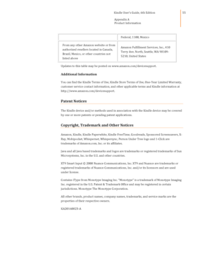 Page 55                                      Kindle User’s Guide, 6th Edition  
Appendix A 
Product Information  
 
 
55 
Federal, 1100, Mexico 
From any other Amazon website or from 
authorized resellers located in Canada, 
Brazil, Mexico, or other countries not 
listed above 
Amazon Fulfillment Services, Inc., 410 
Terry Ave. North, Seattle, WA 98109-
5210, United States 
Updates to this table may be posted on www.amazon.com/devicesupport. 
Additional Information 
You can find the Kindle Terms of Use, Kindle...