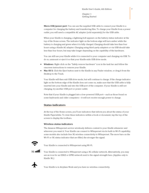 Page 7                                      Kindle User’s Guide, 6th Edition  
Chapter 1 
Getting Started  
 
 
7 
Micro-USB/power port: You can use the supplied USB cable to connect your Kindle to a 
computer for charging the battery and transferring files. To charge your Kindle from a power 
outlet, you will need a compatible AC adapter (sold separately) for the USB cable. 
When your Kindle is charging, a lightning bolt appears on the battery status indicator at the 
top of the Home screen. The indicator...