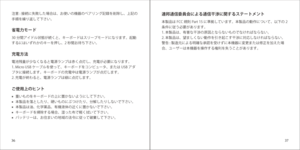 Page 203637
連邦通信委員会による通信干渉に関するステートメント
本製品は FCC 規則 Part 15 に準拠しています。本製品の動作について、以下の 2
条件に従う必要があります。
1. 本製品は、有害な干渉の原因とならないものでなければならない。
2. 本製品は、望ましくない動作を引き起こす干渉に対応しなければならない。
警告 : 製造元による明確な承認を受けずに本機器に変更または修正を加えた場
合、ユーザーは本機器を操作する権利を失うことがあります。
注意 : 接続に失敗した場合は、お使いの機器のペアリング記録を削除し、上記の
手順を繰り返して下さい。
省電力モード
30 分間アイドル状態が続くと、キーボードはスリープモードになります。起動
するにはいずれかのキーを押し、2 秒間お待ち下さい。
充電方法
電池残量が少なくなると電源ランプは赤く点灯し、充電が必要になります。
1. Micro USB ケーブルを使って、キーボードをコンピュータ、または USB アダ
プタに接続します。キーボードの充電中は電源ランプが点灯します。
2. 充電が終わると、電源ランプは緑に点灯します。
ご使用上のヒント
■...