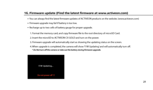 Page 2321
16. Firmware update (Find the latest firmware at www.activeon.com)
   You can always fnd the latest frmware updates of ACTIVEON products on the website. (www.activeon.com)   Firmware upgrade may fail if battery is too low.   Recharge up to two cells of battery gauge for proper upgrade.
  1. Format the memory card, and copy frmware fle to the root directory of microSD Card.
2. Insert the microSD to ACTIVEON CX GOLD and turn on the power.
3. Firmware upgrade will automatically start as showing the...