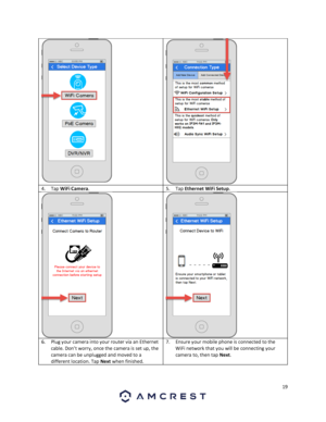 Page 1919 
 
  
4. Tap WiFi Camera.  5. Tap Ethernet WiFi Setup. 
  6. Plug your camera into your router via an Ethernet 
cable. Don’t worry, once the camera is set up, the 
camera can be unplugged and moved to a 
different location. Tap Next when finished.  
7. Ensure your mobile phone is connected to the 
WiFi network that you will be connecting your 
camera to, then tap Next. 
 
  