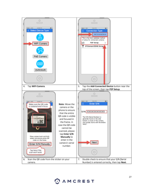 Page 2727 
 
  
4. Tap WiFi Camera. 5. Tap the Add Connected Device button near the 
top of the screen, then tap P2P Setup. 
 
 
 
 
Note: Move the 
camera or the 
phone to ensure 
that the entire 
QR code is visible 
and focused in 
the frame. In 
case the QR code 
cannot be 
scanned, please 
tap Enter S/N 
Manually to 
enter in the 
camera’s serial 
number. 
 
6. Scan the QR code from the sticker on your 
camera.  
7. Double check to ensure that your S/N (Serial 
Number) is entered correctly, then tap Next....