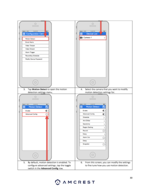 Page 3030 
 
 
  3. Tap Motion Detect to open the motion 
detection settings menu. 
4. Select the camera that you want to modify 
motion detection settings for. 
  
5. By default, motion detection is enabled. To 
configure advanced settings, tap the toggle 
switch in the Advanced Config row. 
6. From this screen, you can modify the settings 
to fine tune how you use motion detection. 
 
  